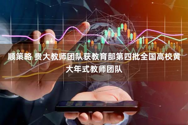 顺策略 贵大教师团队获教育部第四批全国高校黄大年式教师团队