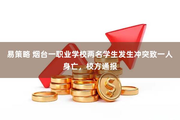 易策略 烟台一职业学校两名学生发生冲突致一人身亡，校方通报