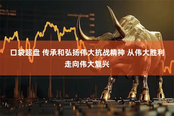 口袋超盘 传承和弘扬伟大抗战精神 从伟大胜利走向伟大复兴