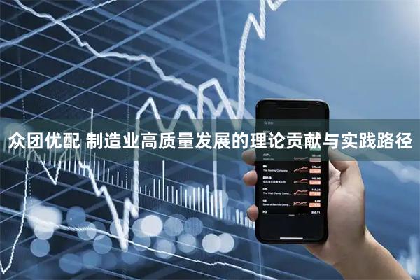 众团优配 制造业高质量发展的理论贡献与实践路径