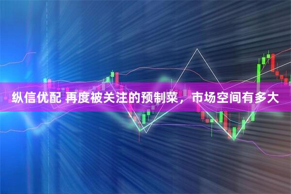 纵信优配 再度被关注的预制菜，市场空间有多大