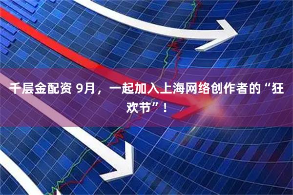 千层金配资 9月，一起加入上海网络创作者的“狂欢节”！