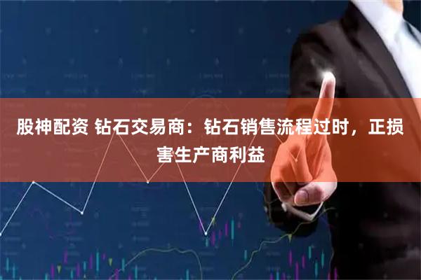 股神配资 钻石交易商：钻石销售流程过时，正损害生产商利益