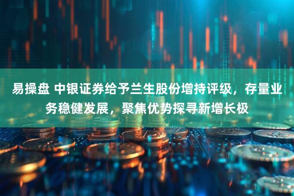 易操盘 中银证券给予兰生股份增持评级，存量业务稳健发展，聚焦优势探寻新增长极