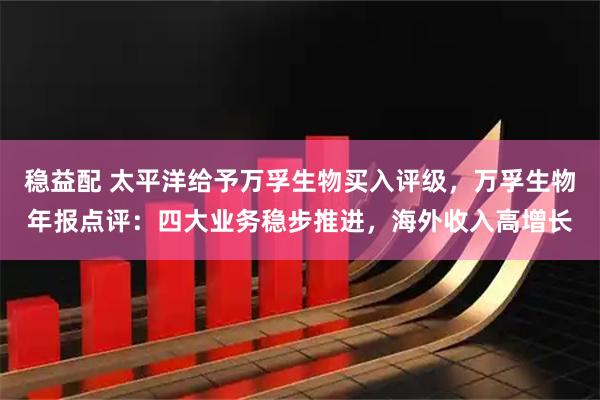 稳益配 太平洋给予万孚生物买入评级，万孚生物年报点评：四大业务稳步推进，海外收入高增长