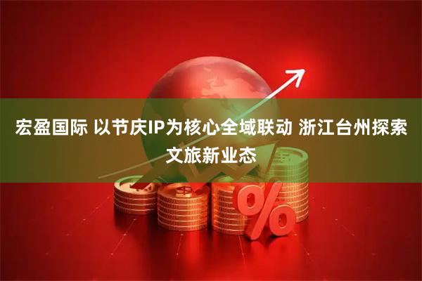 宏盈国际 以节庆IP为核心全域联动 浙江台州探索文旅新业态