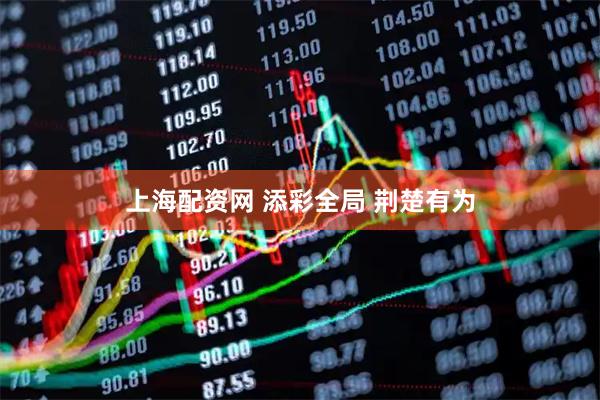 上海配资网 添彩全局 荆楚有为