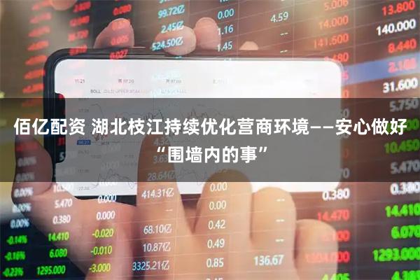 佰亿配资 湖北枝江持续优化营商环境——安心做好“围墙内的事”