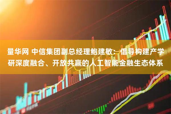 量华网 中信集团副总经理鲍建敏：倡导构建产学研深度融合、开放共赢的人工智能金融生态体系