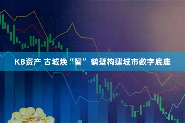 KB资产 古城焕“智” 鹤壁构建城市数字底座