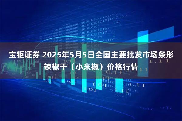 宝钜证券 2025年5月5日全国主要批发市场条形辣椒干（小米椒）价格行情