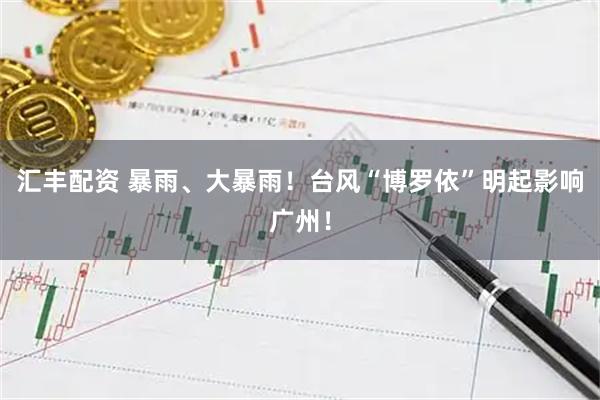 汇丰配资 暴雨、大暴雨！台风“博罗依”明起影响广州！