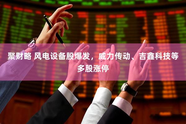 聚财略 风电设备股爆发，威力传动、吉鑫科技等多股涨停