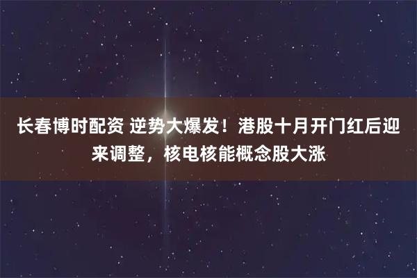 长春博时配资 逆势大爆发！港股十月开门红后迎来调整，核电核能概念股大涨