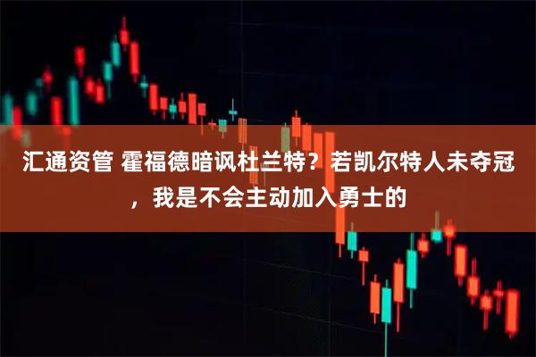 汇通资管 霍福德暗讽杜兰特？若凯尔特人未夺冠，我是不会主动加入勇士的