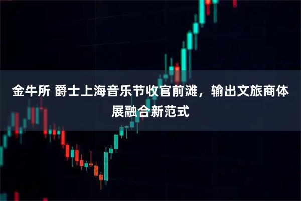 金牛所 爵士上海音乐节收官前滩，输出文旅商体展融合新范式
