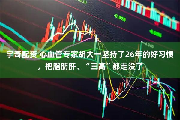 宇奇配资 心血管专家胡大一坚持了26年的好习惯，把脂肪肝、“三高”都走没了
