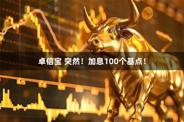 卓信宝 突然！加息100个基点！