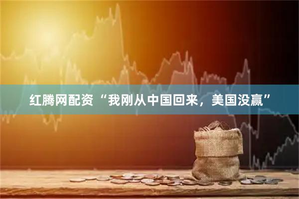 红腾网配资 “我刚从中国回来，美国没赢”