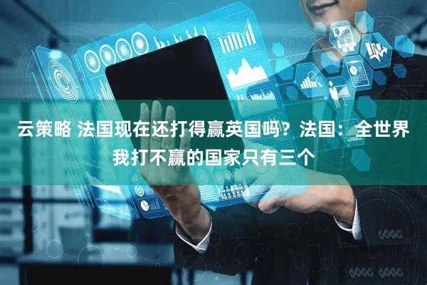云策略 法国现在还打得赢英国吗？法国：全世界我打不赢的国家只有三个