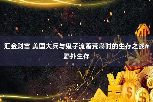 汇金财富 美国大兵与鬼子流落荒岛时的生存之战#野外生存