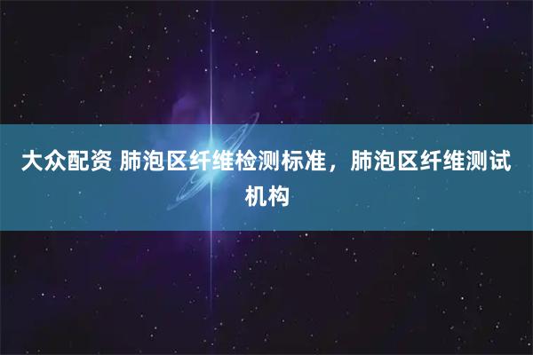 大众配资 肺泡区纤维检测标准，肺泡区纤维测试机构