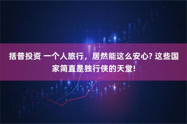 括普投资 一个人旅行，居然能这么安心? 这些国家简直是独行侠的天堂!