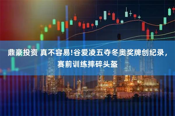 鼎豪投资 真不容易!谷爱凌五夺冬奥奖牌创纪录，赛前训练摔碎头盔