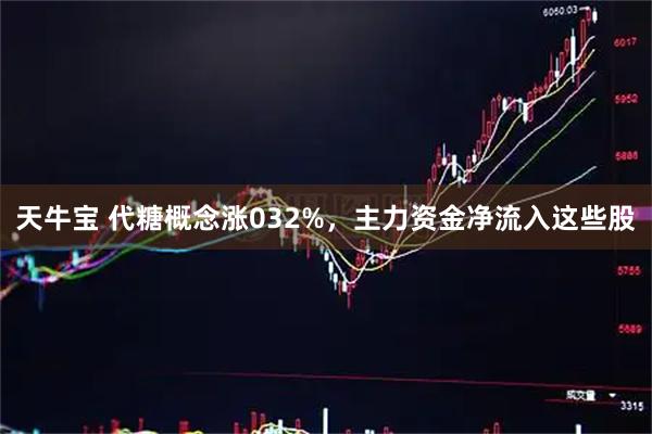 天牛宝 代糖概念涨032%，主力资金净流入这些股