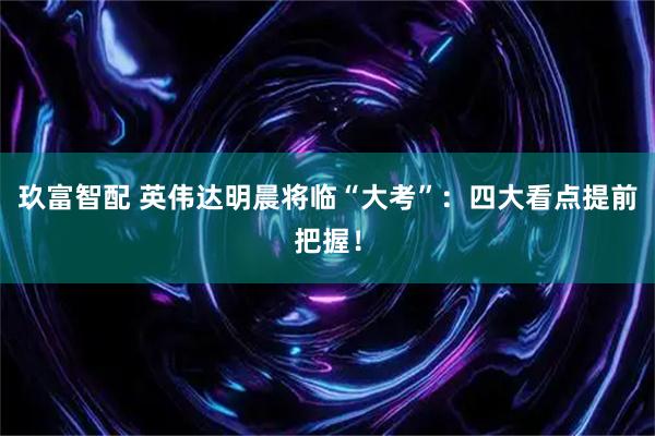 玖富智配 英伟达明晨将临“大考”：四大看点提前把握！