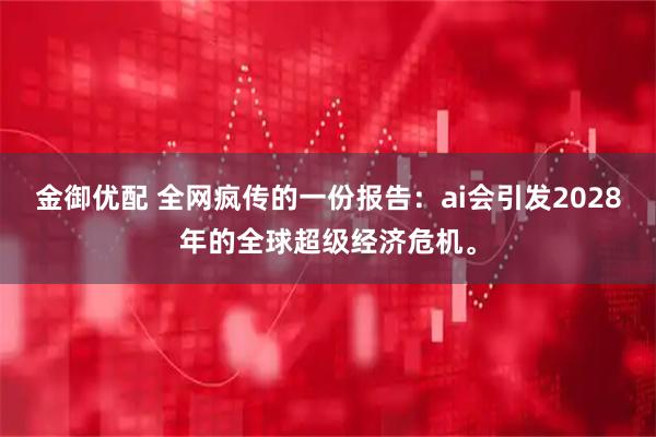 金御优配 全网疯传的一份报告：ai会引发2028年的全球超级经济危机。