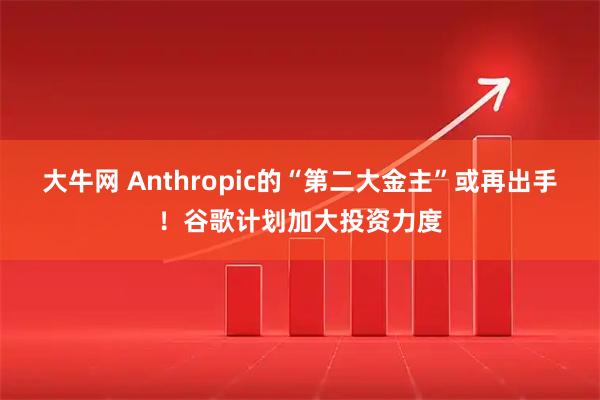 大牛网 Anthropic的“第二大金主”或再出手！谷歌计划加大投资力度