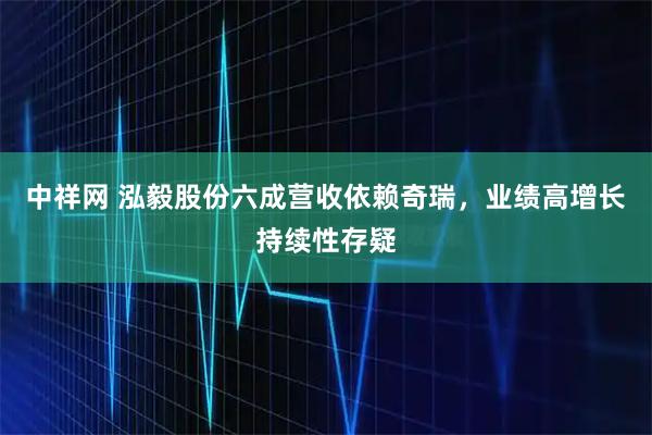 中祥网 泓毅股份六成营收依赖奇瑞，业绩高增长持续性存疑