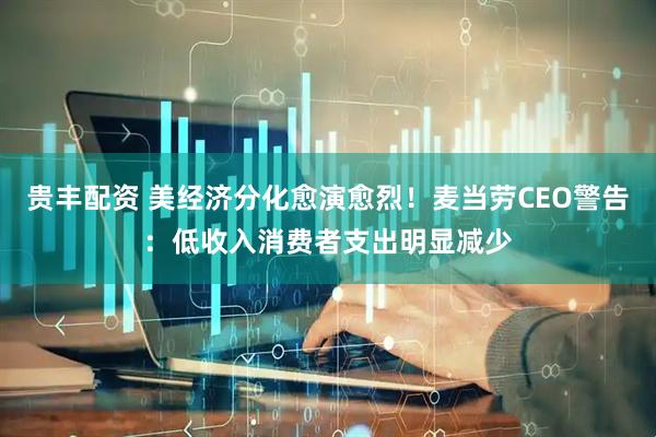 贵丰配资 美经济分化愈演愈烈！麦当劳CEO警告：低收入消费者支出明显减少