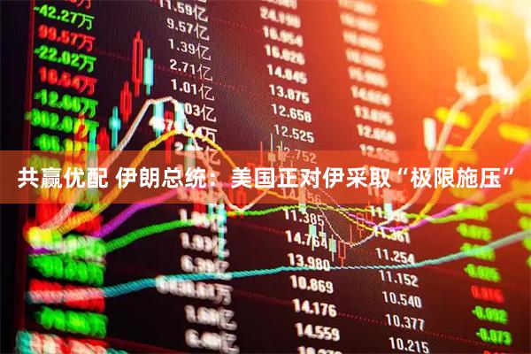 共赢优配 伊朗总统：美国正对伊采取“极限施压”