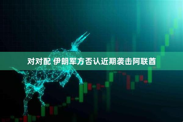 对对配 伊朗军方否认近期袭击阿联酋
