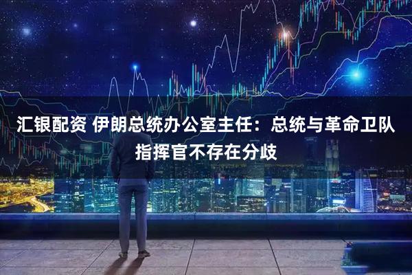 汇银配资 伊朗总统办公室主任：总统与革命卫队指挥官不存在分歧