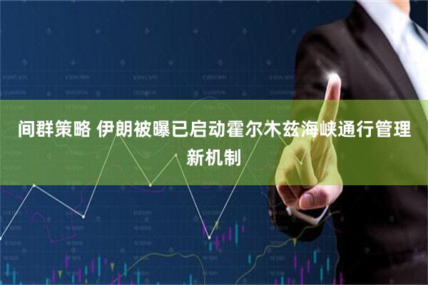 间群策略 伊朗被曝已启动霍尔木兹海峡通行管理新机制