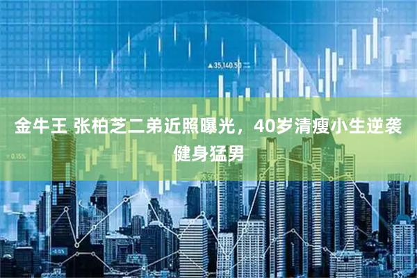 金牛王 张柏芝二弟近照曝光，40岁清瘦小生逆袭健身猛男