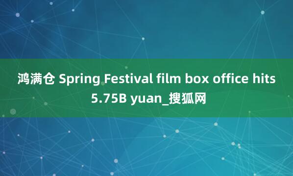 鸿满仓 Spring Festival film box office hits 5.75B yuan_搜狐网