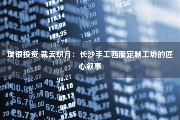 瑞银投资 裁云织月：长沙手工西服定制工坊的匠心叙事