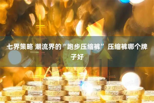 七界策略 潮流界的“跑步压缩裤” 压缩裤哪个牌子好