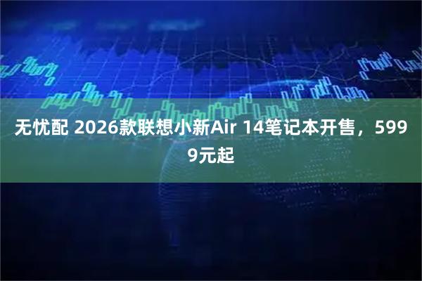 无忧配 2026款联想小新Air 14笔记本开售，5999元起
